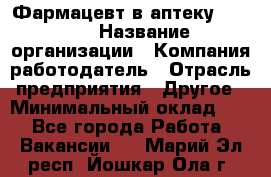 Фармацевт в аптеку. 8-906 › Название организации ­ Компания-работодатель › Отрасль предприятия ­ Другое › Минимальный оклад ­ 1 - Все города Работа » Вакансии   . Марий Эл респ.,Йошкар-Ола г.